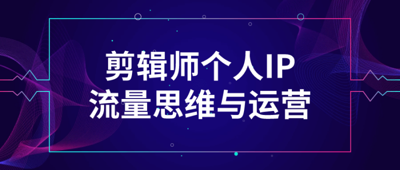 剪辑师个人IP流量思维与运营-渡漳网