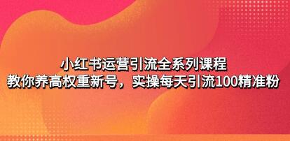 《小红书运营引流全系列课程》教你养高权重新号,实操每天引流100精准粉-渡漳网