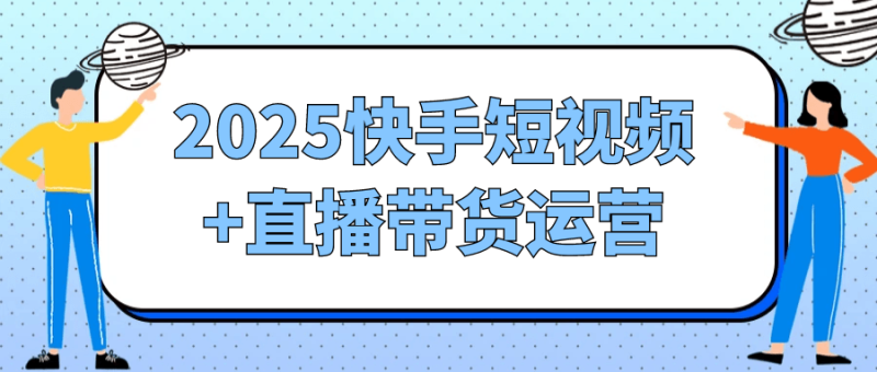 2025快手短视频+直播带货运营-渡漳网