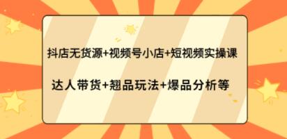 《抖店无货源+视频号小店+短视频实操课》达人带货+翘品玩法+爆品分析等-渡漳网