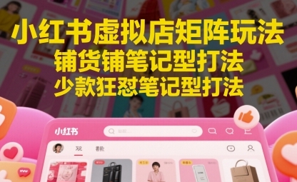 小红书虚拟店矩阵玩法,铺货铺笔记型打法,少款狂怼笔记型打法-渡漳网