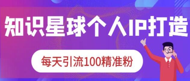 《知识星球个人IP打造系列课程》每天引流100精准粉-渡漳网