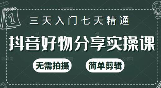 《抖音好物分享实操课》无需拍摄,简单剪辑,三天入门七天精通-渡漳网