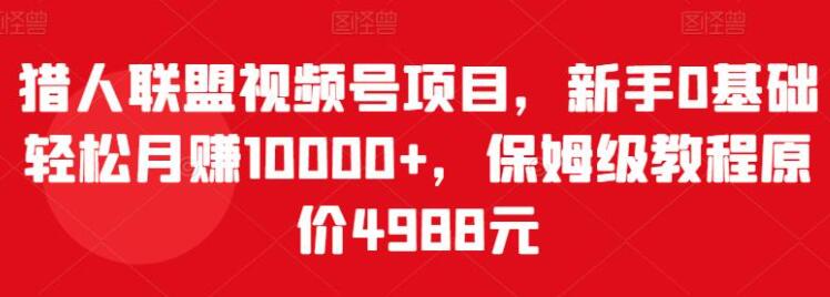 猎人联盟《视频号项目》新手0基础轻松月赚10000+，保姆级教程-渡漳网