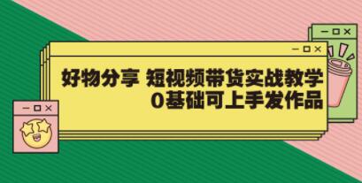 好物分享《短视频带货实战教学》0基础可上手发作品-渡漳网