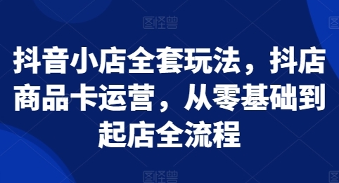 抖音小店全套玩法,抖店商品卡运营,从零基础到起店全流程-渡漳网