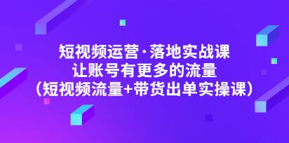 《短视频运营・落地实战课》让账号有更多的流量(短视频流量+带货出单实操)-渡漳网