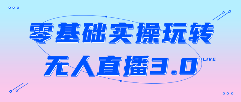 零基础实操玩转无人直播3.0-渡漳网