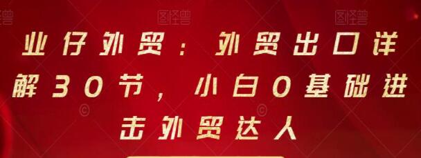 业仔外贸《外贸出口详解30节》小白0基础进击外贸达人-渡漳网