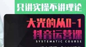 大光《从0-1抖音运营课》只讲实操不讲理论,实操课+案例+5个在能做的项目-渡漳网