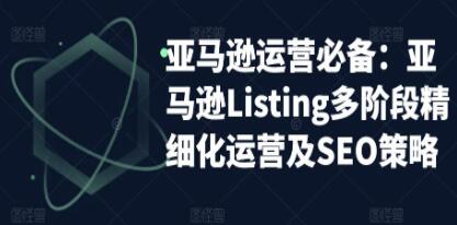 《亚马逊运营实操》亚马逊Listing多阶段,精细化运营及SEO策略-渡漳网
