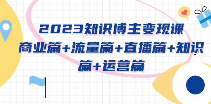 《知识博主变现实战进阶课》商业篇+流量篇+直播篇+知识篇+运营篇-渡漳网