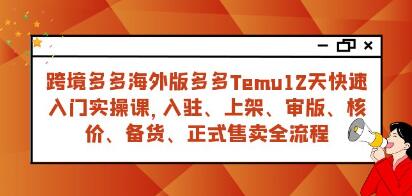 《跨境多多海外版多多Temu》12天快速入门实战课-渡漳网