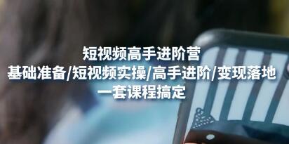 《短视频高手进阶营》基础准备/短视频实操/高手进阶/变现落地,一套搞定-渡漳网