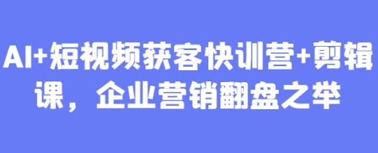 AI+短视频获客快训营+剪辑课,企业营销翻盘之举-渡漳网