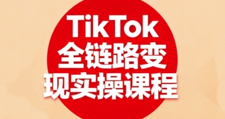 TikTok全链路变现实操课程，全方位掌握TK变现技能-渡漳网