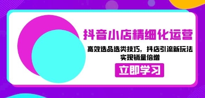 抖音小店精细化运营,高效选品,抖店引流新玩法技巧,实现销量倍增-渡漳网