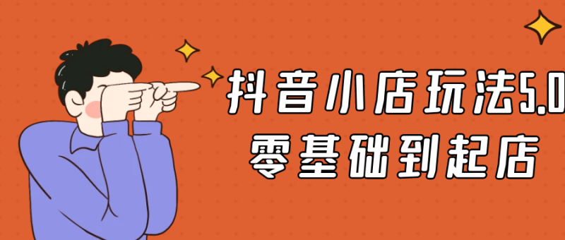 抖音小店玩法5.0零基础到起店-渡漳网
