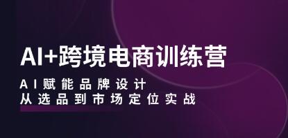 《AI+跨境电商训练营》AI赋能品牌设计,从选品到市场定位实战-渡漳网