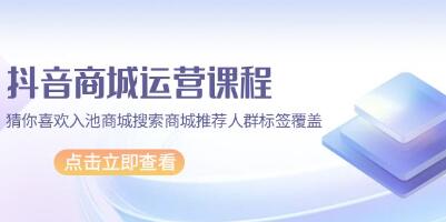 《抖音商城运营课程》猜你喜欢入池商城搜索商城推荐人群标签覆盖-渡漳网