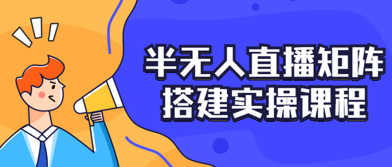 半无人直播矩阵搭建实操课程-渡漳网