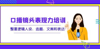 《口播镜头表现力培训》整套逻辑人设、选题、文案和表达!-渡漳网