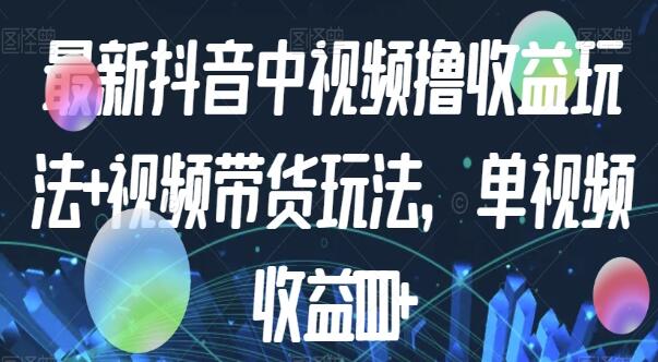 《抖音中视频撸收益玩法+视频带货》单视频最高收益1000+-渡漳网