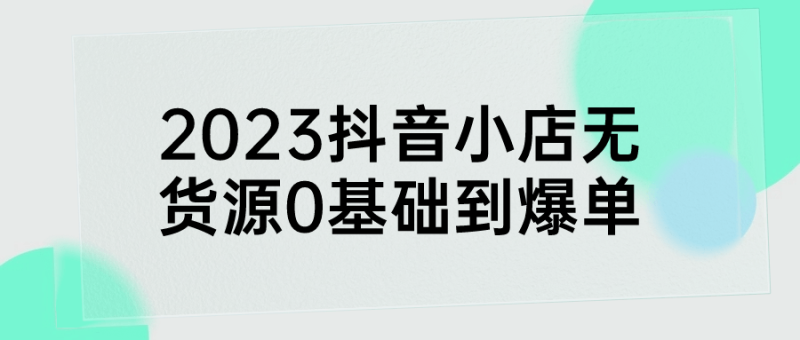 2023抖音小店无货源0基础到爆单-渡漳网