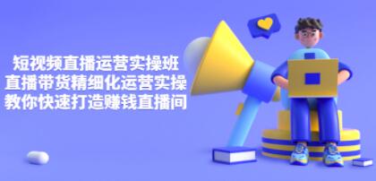 隆哥《短视频直播运营实操班》直播带货精细化运营实操,打造赚钱直播间-渡漳网