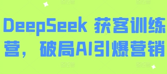Deepseek获客训练营,破局AI引爆营销-渡漳网