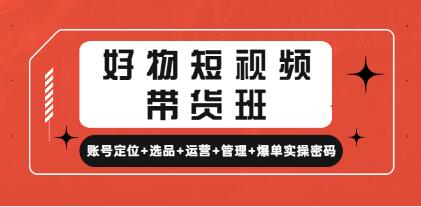 《好物短视频带货班》账号定位+选品+运营+管理+爆单实操密码-渡漳网