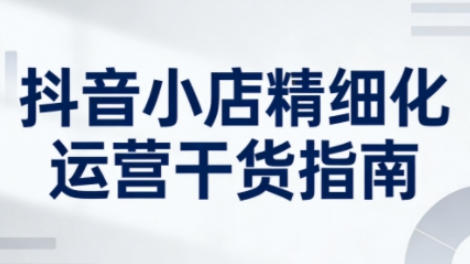 抖音小店精细化运营干货指南新版,助力商家系统提升店铺运营能力-渡漳网