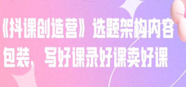 《抖课创造营》选题架构内容包装，写好课录好课卖好课-渡漳网